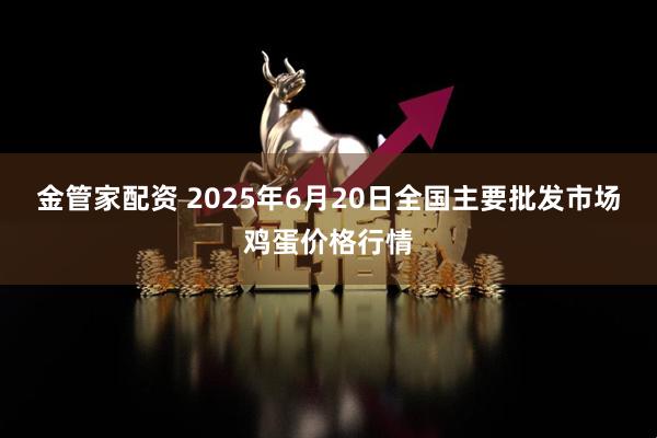 金管家配资 2025年6月20日全国主要批发市场鸡蛋价格行情