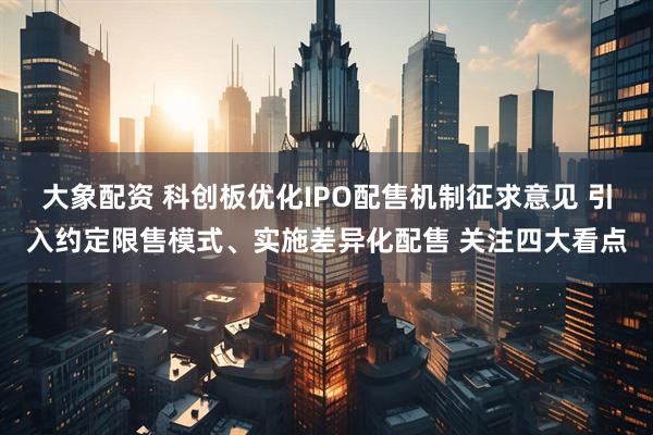 大象配资 科创板优化IPO配售机制征求意见 引入约定限售模式、实施差异化配售 关注四大看点