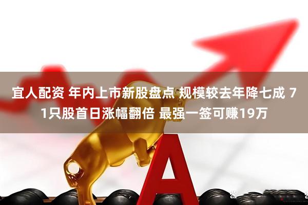 宜人配资 年内上市新股盘点 规模较去年降七成 71只股首日涨幅翻倍 最强一签可赚19万