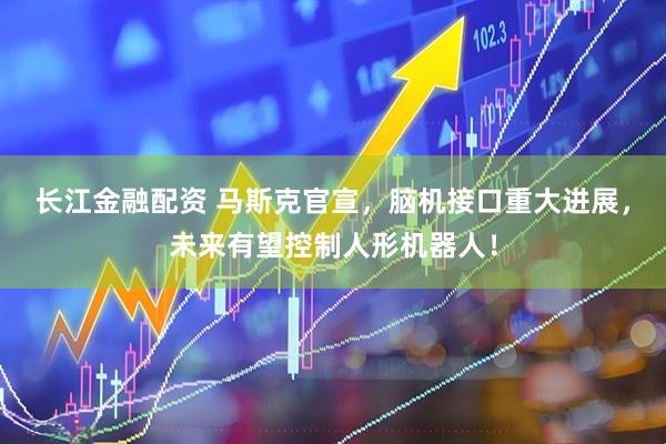 长江金融配资 马斯克官宣，脑机接口重大进展，未来有望控制人形机器人！