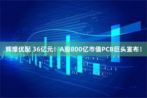 辉煌优配 36亿元！A股800亿市值PCB巨头宣布！