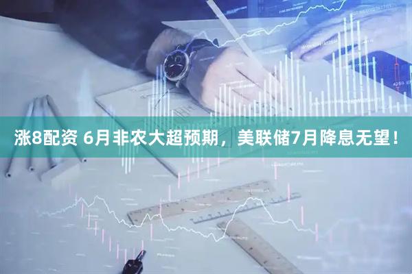 涨8配资 6月非农大超预期，美联储7月降息无望！