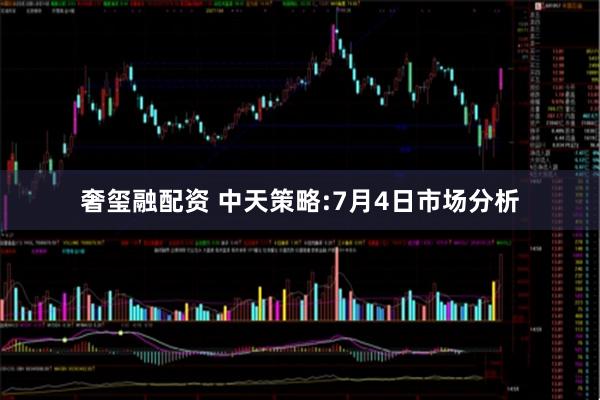奢玺融配资 中天策略:7月4日市场分析