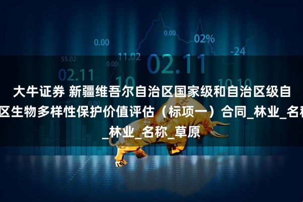 大牛证券 新疆维吾尔自治区国家级和自治区级自然保护区生物多样性保护价值评估（标项一）合同_林业_名称_草原