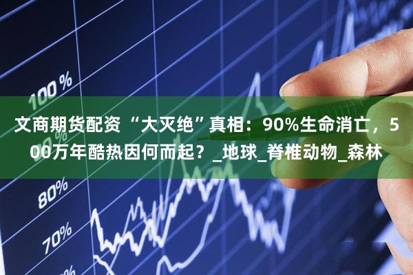 文商期货配资 “大灭绝”真相：90%生命消亡，500万年酷热因何而起？_地球_脊椎动物_森林