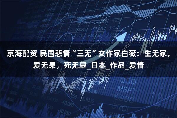 京海配资 民国悲情“三无”女作家白薇：生无家，爱无果，死无墓_日本_作品_爱情