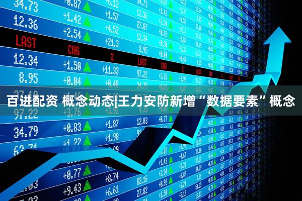 百进配资 概念动态|王力安防新增“数据要素”概念