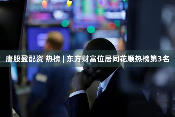 唐股盈配资 热榜 | 东方财富位居同花顺热榜第3名