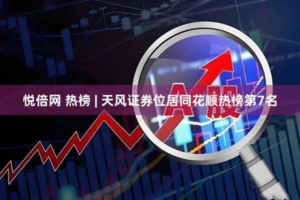 悦倍网 热榜 | 天风证券位居同花顺热榜第7名