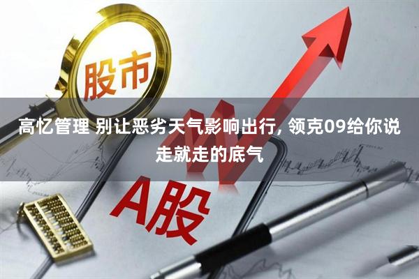 高忆管理 别让恶劣天气影响出行, 领克09给你说走就走的底气