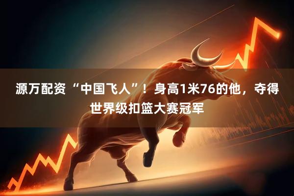 源万配资 “中国飞人”！身高1米76的他，夺得世界级扣篮大赛冠军