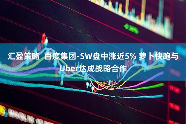 汇盈策略  百度集团-SW盘中涨近5% 萝卜快跑与Uber达成战略合作