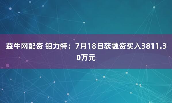 益牛网配资 铂力特：7月18日获融资买入3811.30万元