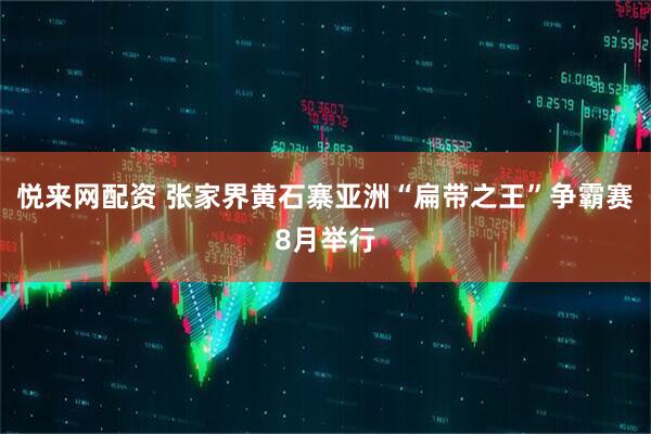 悦来网配资 张家界黄石寨亚洲“扁带之王”争霸赛8月举行