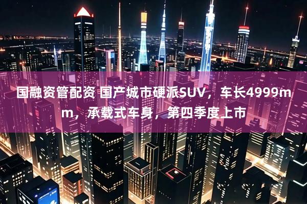 国融资管配资 国产城市硬派SUV，车长4999mm，承载式车身，第四季度上市