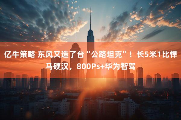 亿牛策略 东风又造了台“公路坦克”！长5米1比悍马硬汉，800Ps+华为智驾