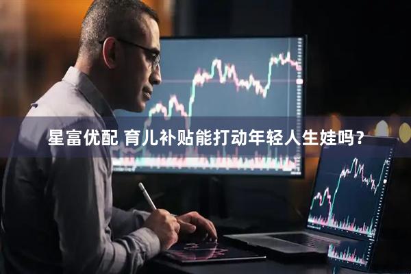 星富优配 育儿补贴能打动年轻人生娃吗？