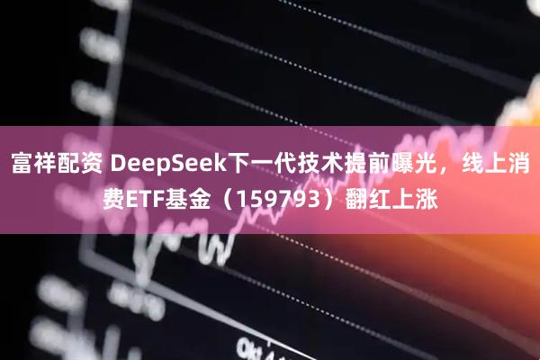 富祥配资 DeepSeek下一代技术提前曝光，线上消费ETF基金（159793）翻红上涨