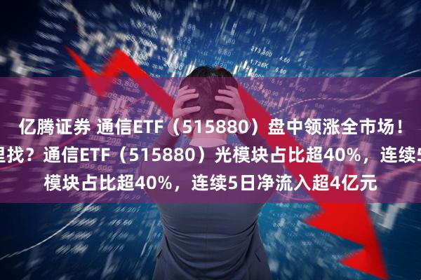 亿腾证券 通信ETF（515880）盘中领涨全市场！“光模块ETF”哪里找？通信ETF（515880）光模块占比超40%，连续5日净流入超4亿元