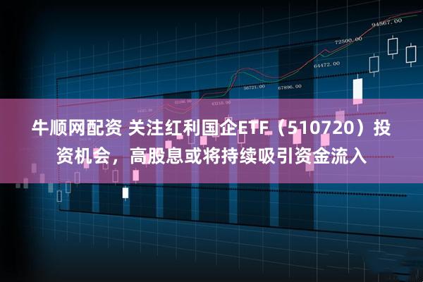 牛顺网配资 关注红利国企ETF（510720）投资机会，高股息或将持续吸引资金流入