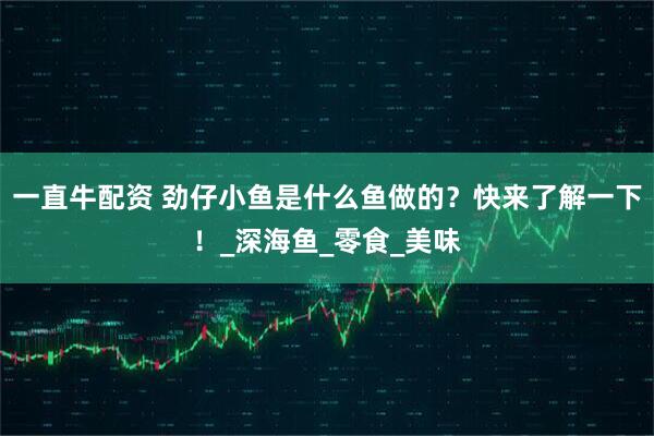 一直牛配资 劲仔小鱼是什么鱼做的？快来了解一下！_深海鱼_零食_美味