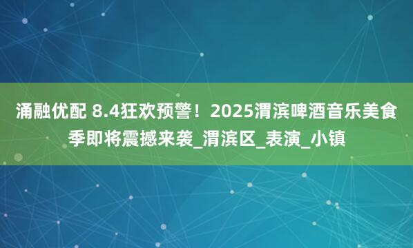 涌融优配 8.4狂欢预警！2025渭滨啤酒音乐美食季即将震撼来袭_渭滨区_表演_小镇