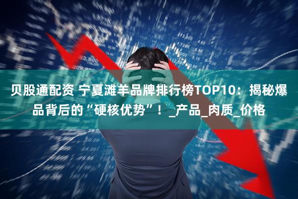 贝股通配资 宁夏滩羊品牌排行榜TOP10：揭秘爆品背后的“硬核优势”！_产品_肉质_价格