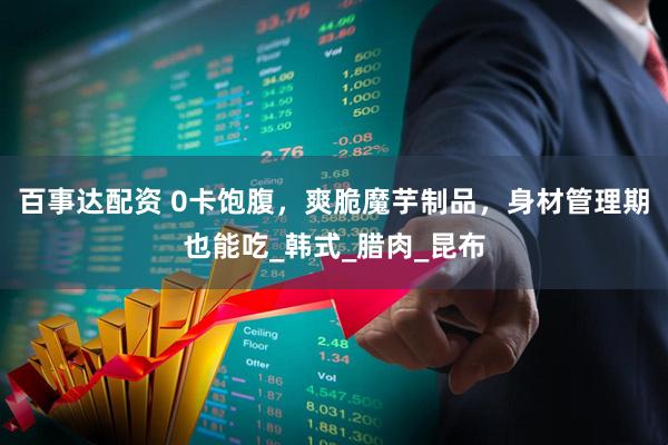 百事达配资 0卡饱腹，爽脆魔芋制品，身材管理期也能吃_韩式_腊肉_昆布