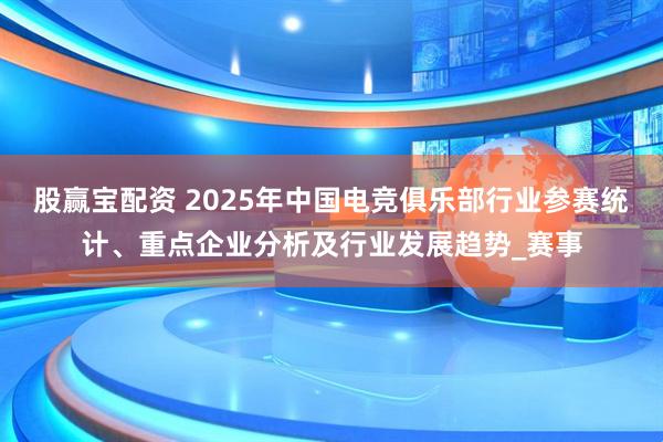 股赢宝配资 2025年中国电竞俱乐部行业参赛统计、重点企业分析及行业发展趋势_赛事