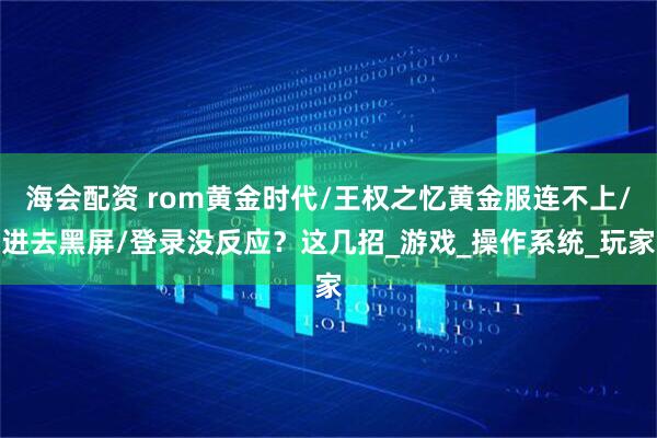 海会配资 rom黄金时代/王权之忆黄金服连不上/进去黑屏/登录没反应？这几招_游戏_操作系统_玩家