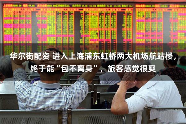 华尔街配资 进入上海浦东虹桥两大机场航站楼，终于能“包不离身”，旅客感觉很爽