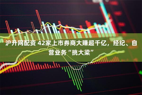 沪升网配资 42家上市券商大赚超千亿，经纪、自营业务“挑大梁”