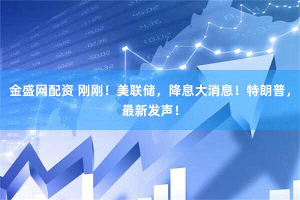 金盛网配资 刚刚！美联储，降息大消息！特朗普，最新发声！