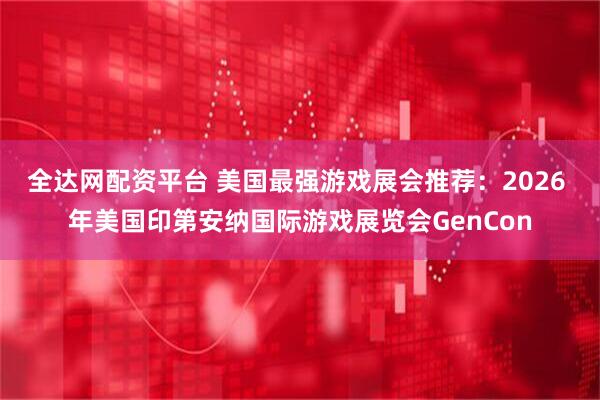 全达网配资平台 美国最强游戏展会推荐：2026 年美国印第安纳国际游戏展览会GenCon