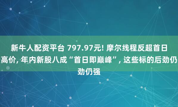 新牛人配资平台 797.97元! 摩尔线程反超首日最高价, 年内新股八成“首日即巅峰”, 这些标的后劲仍强