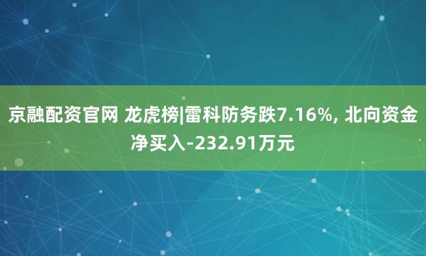 京融配资官网 龙虎榜|雷科防务跌7.16%, 北向资金净买入-232.91万元