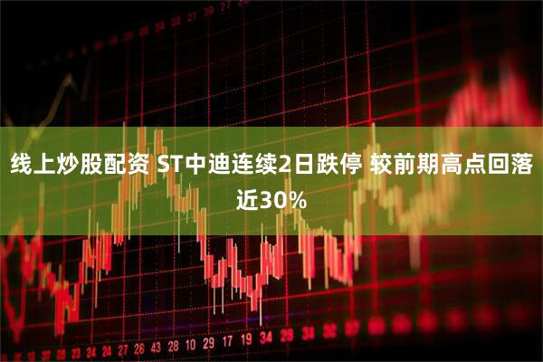 线上炒股配资 ST中迪连续2日跌停 较前期高点回落近30%