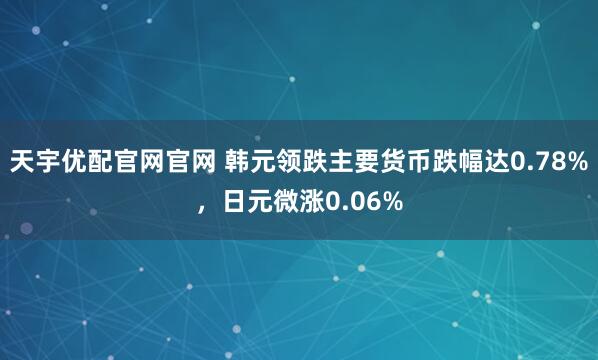 天宇优配官网官网 韩元领跌主要货币跌幅达0.78%，日元微涨0.06%