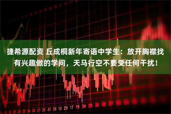 捷希源配资 丘成桐新年寄语中学生：放开胸襟找有兴趣做的学问，天马行空不要受任何干扰！