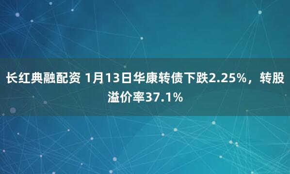 长红典融配资 1月13日华康转债下跌2.25%,转股溢价率37.1%