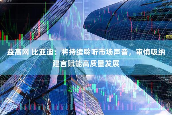 益高网 比亚迪：将持续聆听市场声音，审慎吸纳建言赋能高质量发展